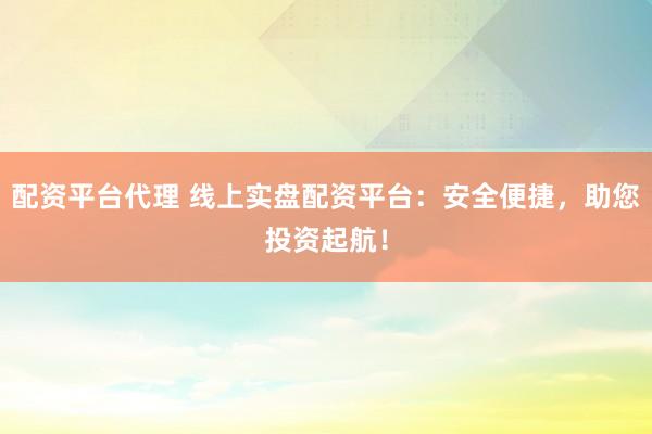 配资平台代理 线上实盘配资平台：安全便捷，助您投资起航！