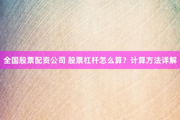 全国股票配资公司 股票杠杆怎么算？计算方法详解