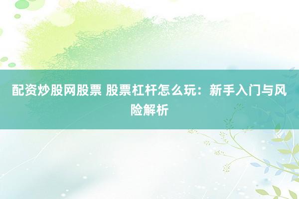 配资炒股网股票 股票杠杆怎么玩：新手入门与风险解析