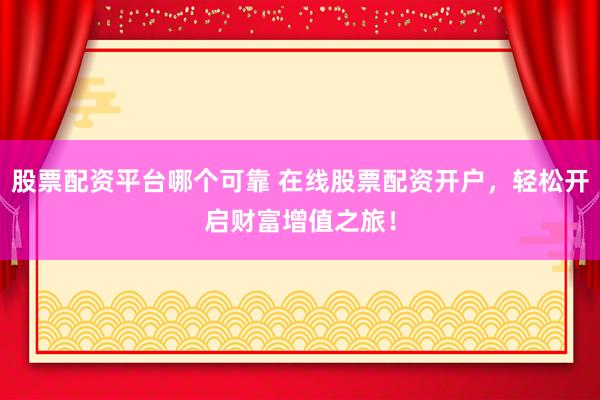 股票配资平台哪个可靠 在线股票配资开户，轻松开启财富增值之旅！