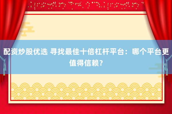 配资炒股优选 寻找最佳十倍杠杆平台：哪个平台更值得信赖？