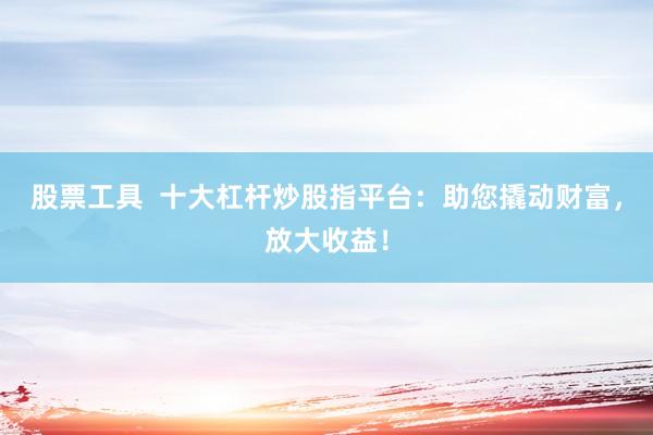 股票工具  十大杠杆炒股指平台：助您撬动财富，放大收益！