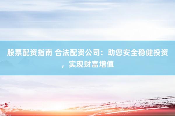 股票配资指南 合法配资公司：助您安全稳健投资，实现财富增值