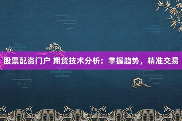 股票配资门户 期货技术分析：掌握趋势，精准交易