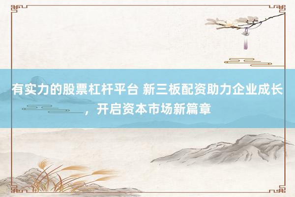 有实力的股票杠杆平台 新三板配资助力企业成长，开启资本市场新篇章