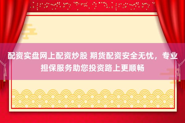 配资实盘网上配资炒股 期货配资安全无忧，专业担保服务助您投资路上更顺畅