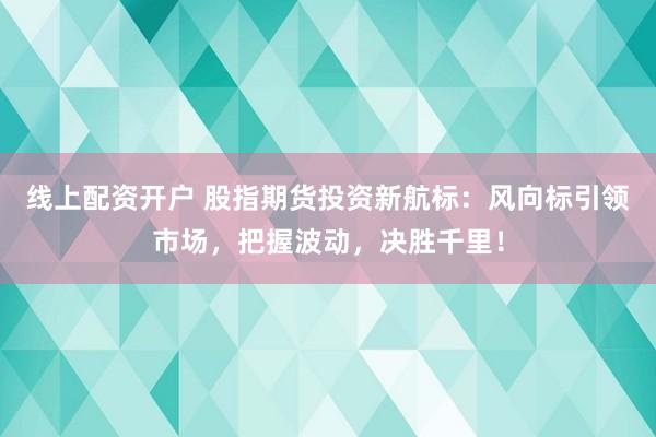 线上配资开户 股指期货投资新航标：风向标引领市场，把握波动，决胜千里！