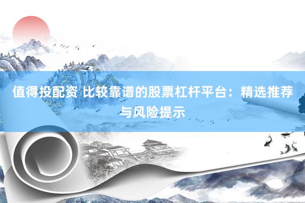 值得投配资 比较靠谱的股票杠杆平台：精选推荐与风险提示