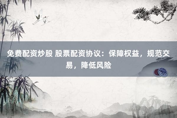 免费配资炒股 股票配资协议：保障权益，规范交易，降低风险
