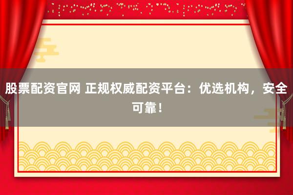 股票配资官网 正规权威配资平台：优选机构，安全可靠！
