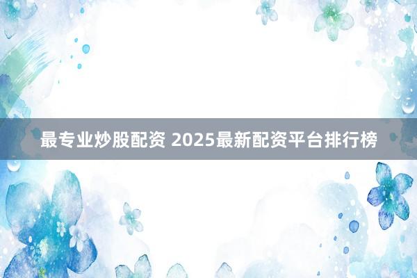 最专业炒股配资 2025最新配资平台排行榜