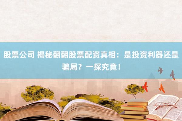 股票公司 揭秘翻翻股票配资真相：是投资利器还是骗局？一探究竟！