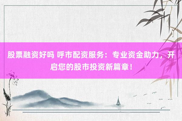 股票融资好吗 呼市配资服务：专业资金助力，开启您的股市投资新篇章！