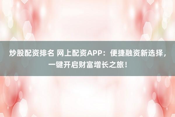 炒股配资排名 网上配资APP：便捷融资新选择，一键开启财富增长之旅！