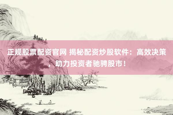 正规股票配资官网 揭秘配资炒股软件：高效决策，助力投资者驰骋股市！