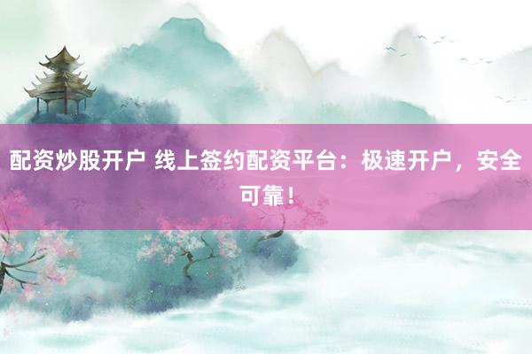 配资炒股开户 线上签约配资平台：极速开户，安全可靠！