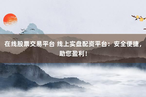 在线股票交易平台 线上实盘配资平台：安全便捷，助您盈利！