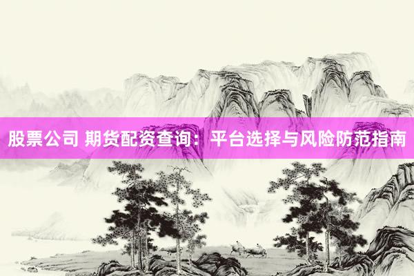 股票公司 期货配资查询：平台选择与风险防范指南