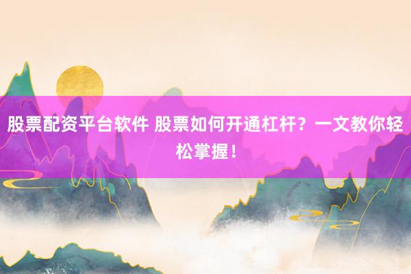 股票配资平台软件 股票如何开通杠杆？一文教你轻松掌握！