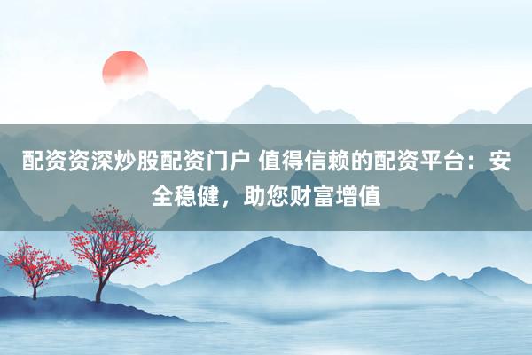 配资资深炒股配资门户 值得信赖的配资平台：安全稳健，助您财富增值