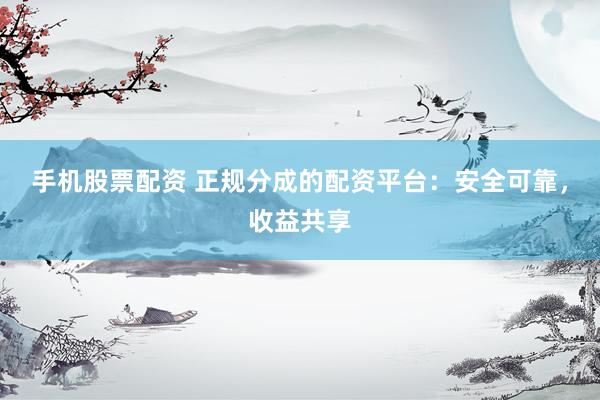 手机股票配资 正规分成的配资平台：安全可靠，收益共享