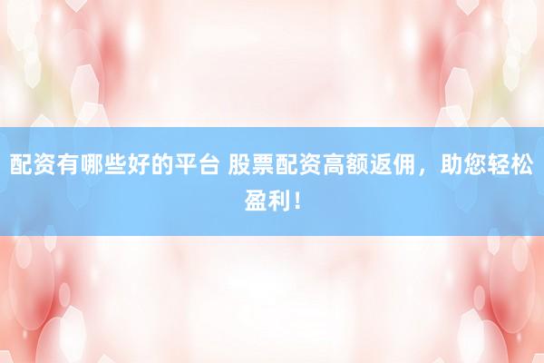 配资有哪些好的平台 股票配资高额返佣，助您轻松盈利！