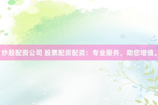 炒股配资公司 股票配资配资：专业服务，助您增值。