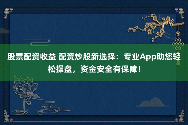 股票配资收益 配资炒股新选择：专业App助您轻松操盘，资金安全有保障！