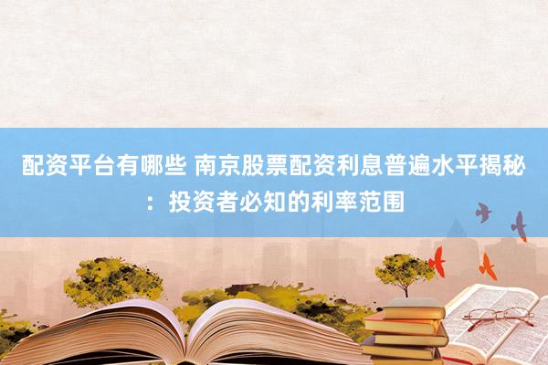 配资平台有哪些 南京股票配资利息普遍水平揭秘：投资者必知的利率范围