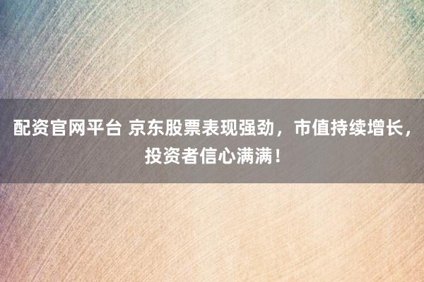 配资官网平台 京东股票表现强劲，市值持续增长，投资者信心满满！