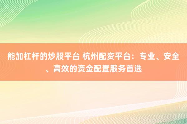 能加杠杆的炒股平台 杭州配资平台：专业、安全、高效的资金配置服务首选