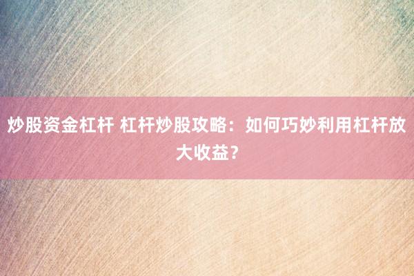 炒股资金杠杆 杠杆炒股攻略：如何巧妙利用杠杆放大收益？