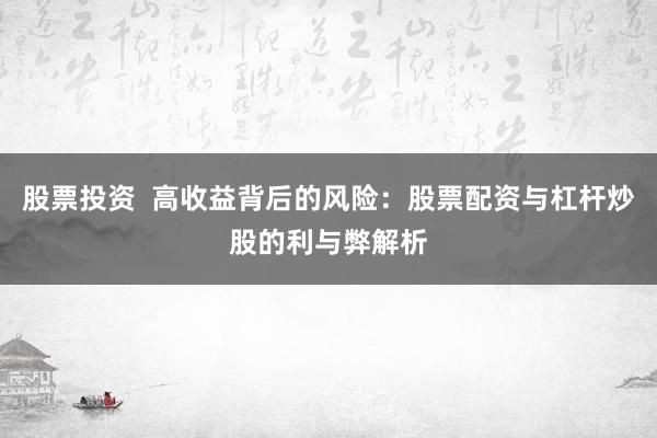 股票投资  高收益背后的风险：股票配资与杠杆炒股的利与弊解析
