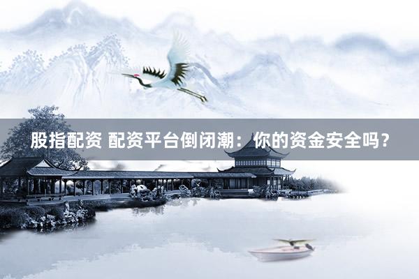 股指配资 配资平台倒闭潮：你的资金安全吗？