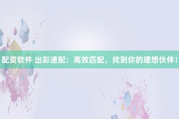 配资软件 出彩速配：高效匹配，找到你的理想伙伴！
