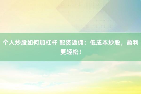 个人炒股如何加杠杆 配资返佣：低成本炒股，盈利更轻松！