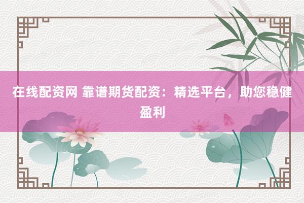 在线配资网 靠谱期货配资：精选平台，助您稳健盈利