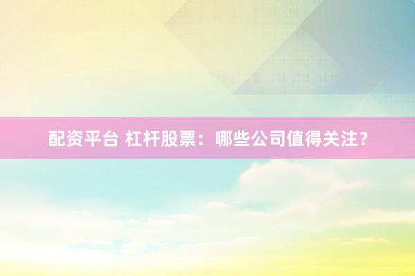 配资平台 杠杆股票：哪些公司值得关注？