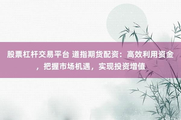 股票杠杆交易平台 道指期货配资：高效利用资金，把握市场机遇，实现投资增值