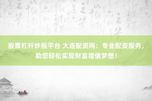 股票杠杆炒股平台 大连配资网：专业配资服务，助您轻松实现财富增值梦想！