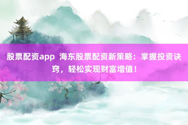 股票配资app  海东股票配资新策略：掌握投资诀窍，轻松实现财富增值！