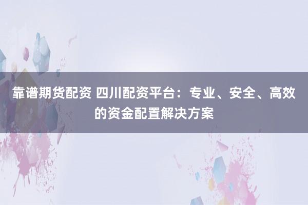 靠谱期货配资 四川配资平台：专业、安全、高效的资金配置解决方案