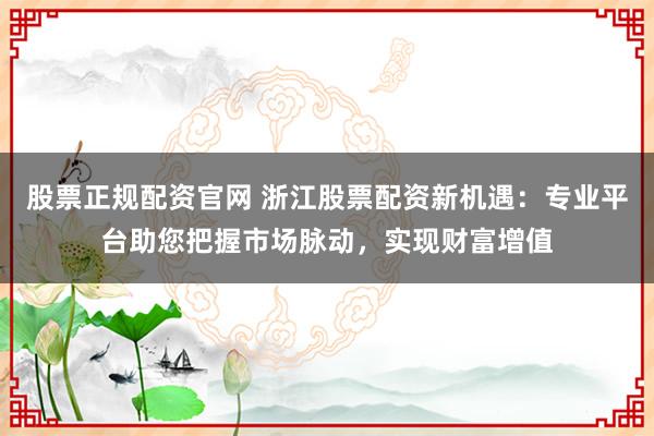 股票正规配资官网 浙江股票配资新机遇：专业平台助您把握市场脉动，实现财富增值
