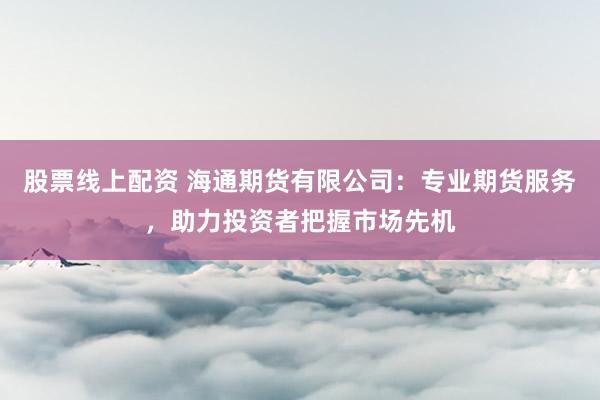 股票线上配资 海通期货有限公司：专业期货服务，助力投资者把握市场先机