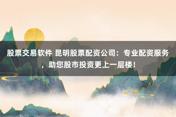 股票交易软件 昆明股票配资公司：专业配资服务，助您股市投资更上一层楼！