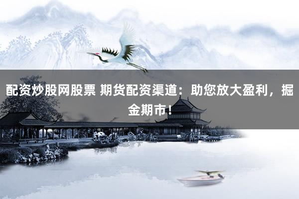 配资炒股网股票 期货配资渠道：助您放大盈利，掘金期市！