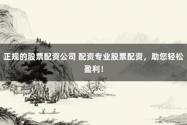 正规的股票配资公司 配资专业股票配资，助您轻松盈利！