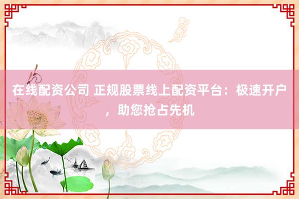 在线配资公司 正规股票线上配资平台：极速开户，助您抢占先机