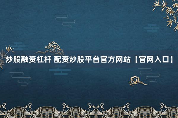 炒股融资杠杆 配资炒股平台官方网站【官网入口】