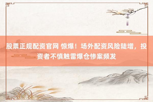 股票正规配资官网 惊爆！场外配资风险陡增，投资者不慎触雷爆仓惨案频发